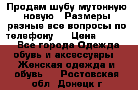 Продам шубу мутонную новую . Размеры разные,все вопросы по телефону.  › Цена ­ 10 000 - Все города Одежда, обувь и аксессуары » Женская одежда и обувь   . Ростовская обл.,Донецк г.